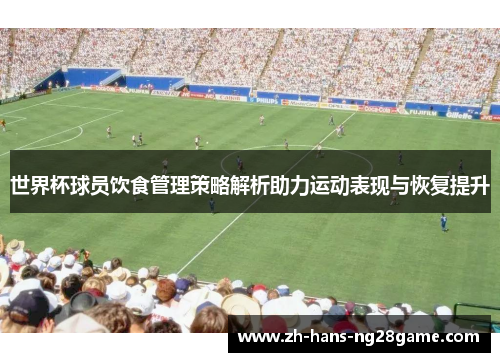 世界杯球员饮食管理策略解析助力运动表现与恢复提升