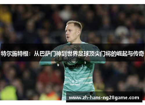 特尔施特根：从巴萨门神到世界足球顶尖门将的崛起与传奇