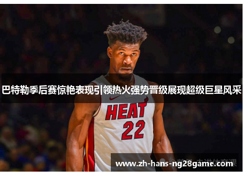 巴特勒季后赛惊艳表现引领热火强势晋级展现超级巨星风采