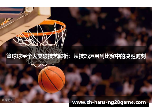 篮球球星个人突破技艺解析:从技巧运用到比赛中的决胜时刻