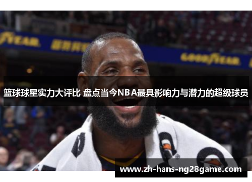 篮球球星实力大评比 盘点当今NBA最具影响力与潜力的超级球员
