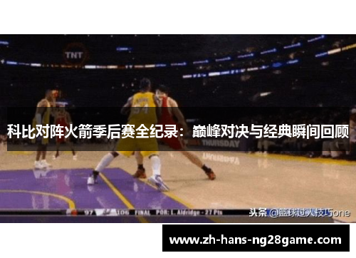 科比对阵火箭季后赛全纪录:巅峰对决与经典瞬间回顾