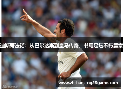 迪斯蒂法诺:从巴尔达斯到皇马传奇,书写足坛不朽篇章