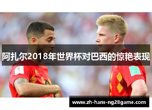 阿扎尔2018年世界杯对巴西的惊艳表现