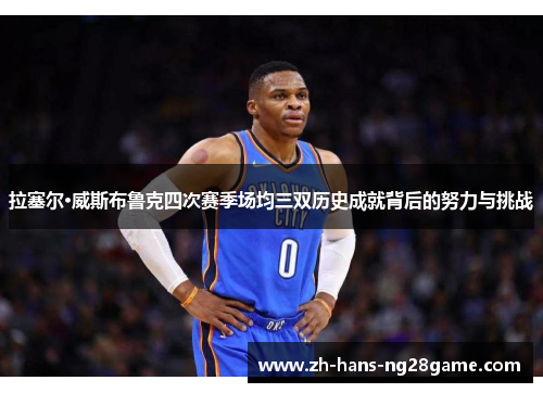 拉塞尔·威斯布鲁克四次赛季场均三双历史成就背后的努力与挑战