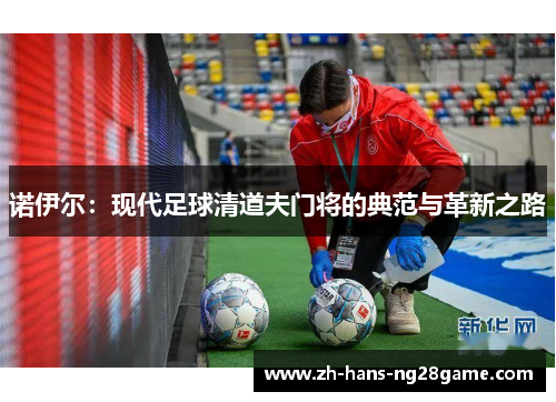 诺伊尔:现代足球清道夫门将的典范与革新之路