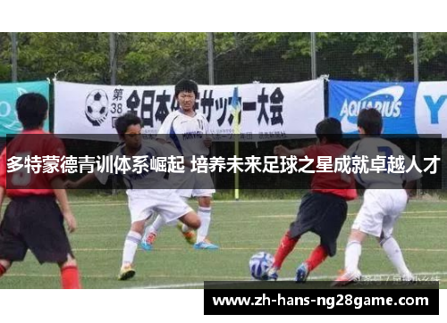 多特蒙德青训体系崛起 培养未来足球之星成就卓越人才