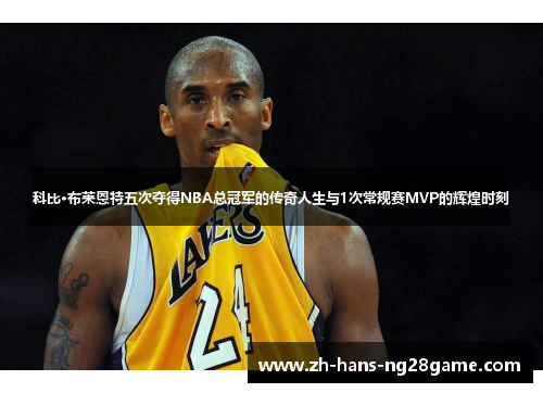 科比·布莱恩特五次夺得NBA总冠军的传奇人生与1次常规赛MVP的辉煌时刻