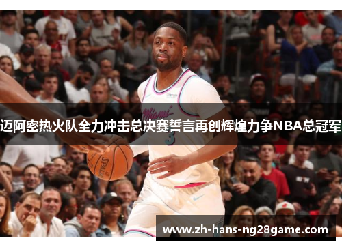 迈阿密热火队全力冲击总决赛誓言再创辉煌力争NBA总冠军