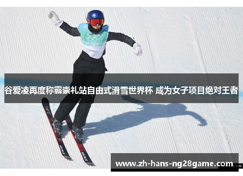 谷爱凌再度称霸崇礼站自由式滑雪世界杯 成为女子项目绝对王者