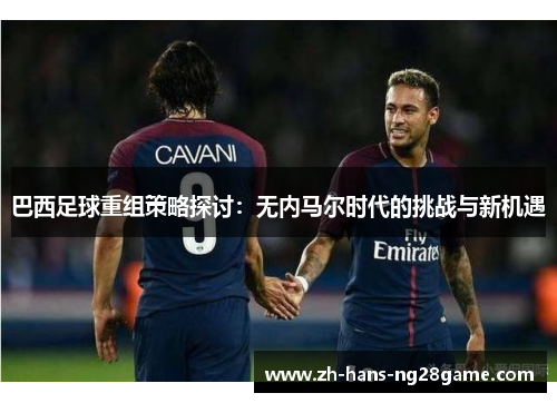 巴西足球重组策略探讨：无内马尔时代的挑战与新机遇