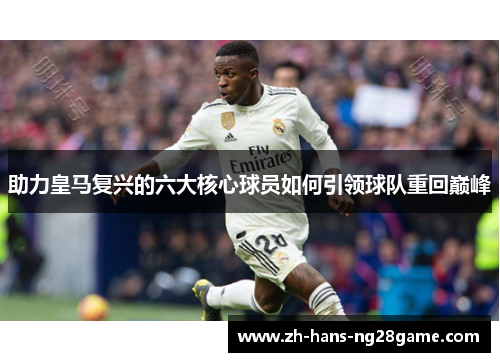 助力皇马复兴的六大核心球员如何引领球队重回巅峰