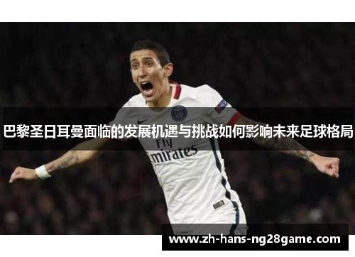 巴黎圣日耳曼面临的发展机遇与挑战如何影响未来足球格局