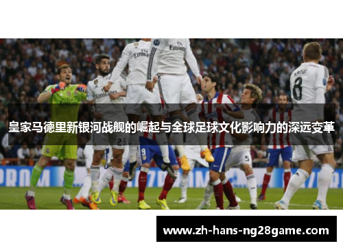皇家马德里新银河战舰的崛起与全球足球文化影响力的深远变革