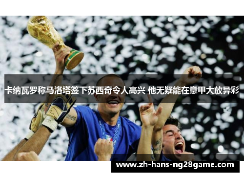 卡纳瓦罗称马洛塔签下苏西奇令人高兴 他无疑能在意甲大放异彩