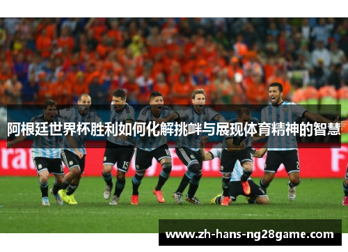 阿根廷世界杯胜利如何化解挑衅与展现体育精神的智慧
