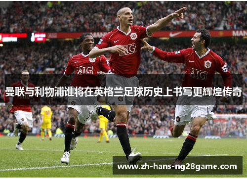 曼联与利物浦谁将在英格兰足球历史上书写更辉煌传奇