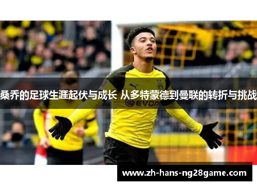 桑乔的足球生涯起伏与成长 从多特蒙德到曼联的转折与挑战
