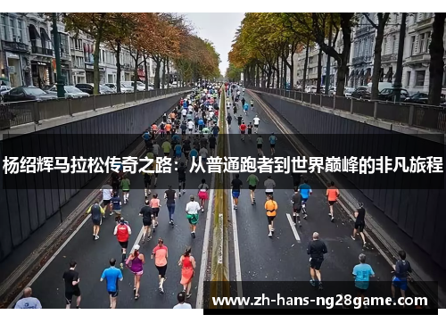 杨绍辉马拉松传奇之路：从普通跑者到世界巅峰的非凡旅程
