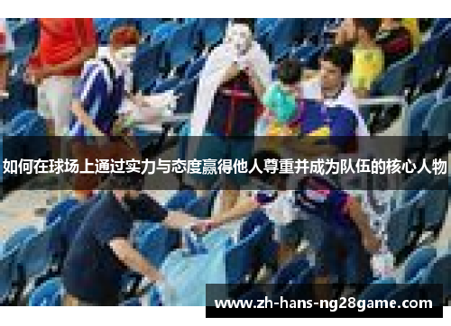 如何在球场上通过实力与态度赢得他人尊重并成为队伍的核心人物