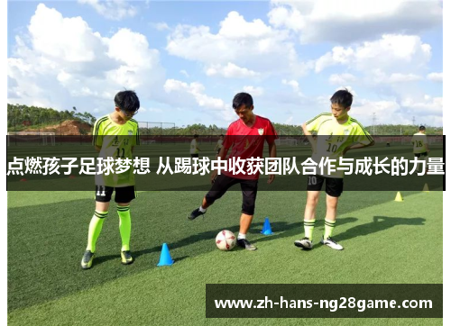 点燃孩子足球梦想 从踢球中收获团队合作与成长的力量