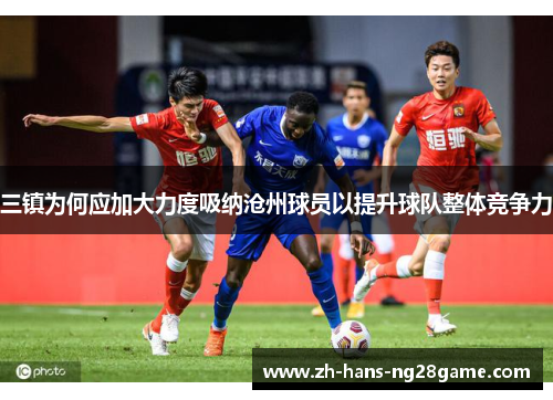 三镇为何应加大力度吸纳沧州球员以提升球队整体竞争力