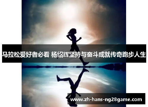 马拉松爱好者必看 杨绍辉坚持与奋斗成就传奇跑步人生
