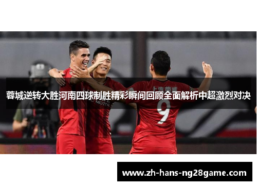 蓉城逆转大胜河南四球制胜精彩瞬间回顾全面解析中超激烈对决