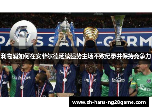 利物浦如何在安菲尔德延续强势主场不败纪录并保持竞争力