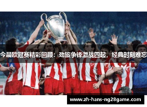 今晨欧冠赛精彩回顾：劲旅争锋激战四起，经典时刻难忘