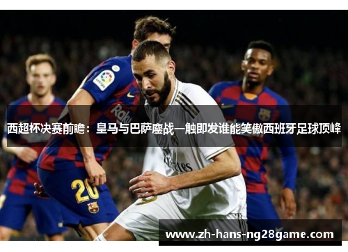 西超杯决赛前瞻：皇马与巴萨鏖战一触即发谁能笑傲西班牙足球顶峰