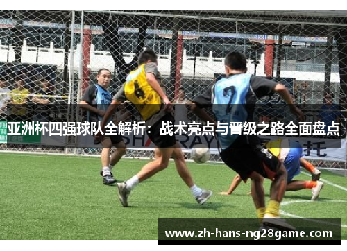 亚洲杯四强球队全解析：战术亮点与晋级之路全面盘点