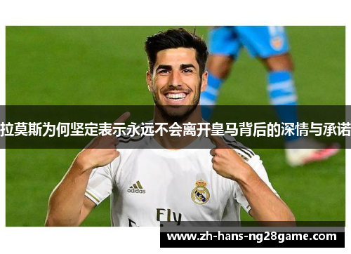 拉莫斯为何坚定表示永远不会离开皇马背后的深情与承诺