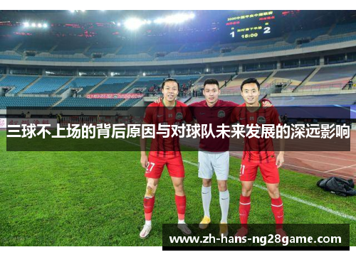 三球不上场的背后原因与对球队未来发展的深远影响