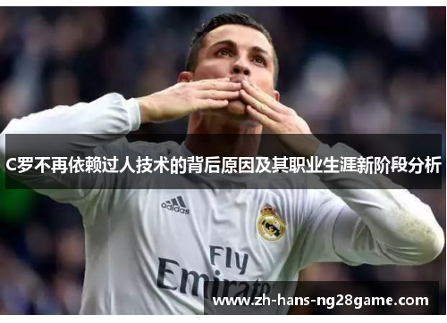 C罗不再依赖过人技术的背后原因及其职业生涯新阶段分析
