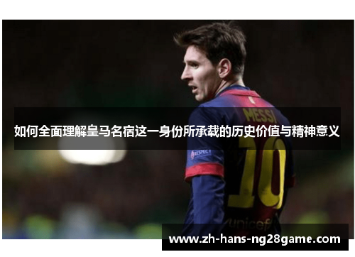 如何全面理解皇马名宿这一身份所承载的历史价值与精神意义