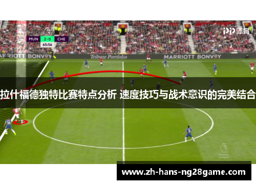拉什福德独特比赛特点分析 速度技巧与战术意识的完美结合
