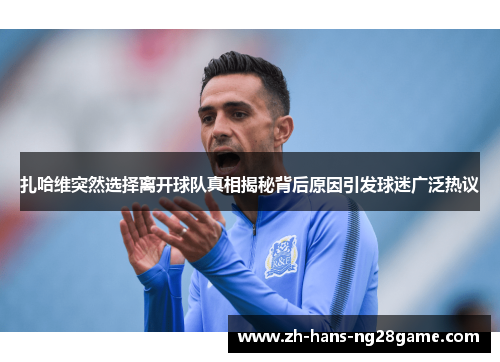 扎哈维突然选择离开球队真相揭秘背后原因引发球迷广泛热议