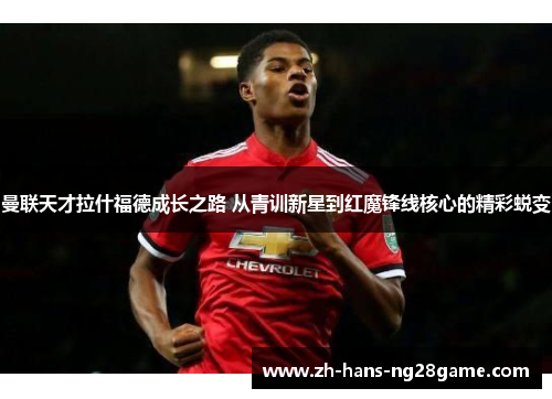 曼联天才拉什福德成长之路 从青训新星到红魔锋线核心的精彩蜕变