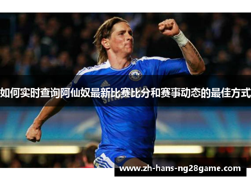如何实时查询阿仙奴最新比赛比分和赛事动态的最佳方式