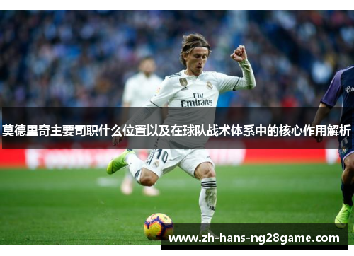 莫德里奇主要司职什么位置以及在球队战术体系中的核心作用解析