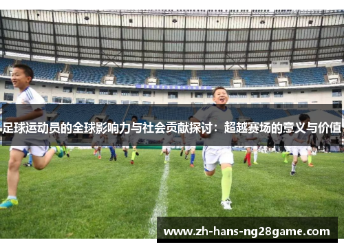 足球运动员的全球影响力与社会贡献探讨：超越赛场的意义与价值