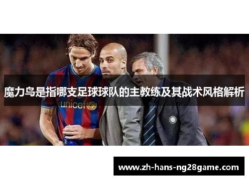 魔力鸟是指哪支足球球队的主教练及其战术风格解析