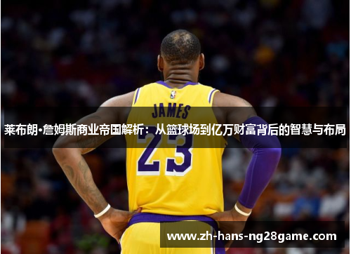 莱布朗·詹姆斯商业帝国解析：从篮球场到亿万财富背后的智慧与布局