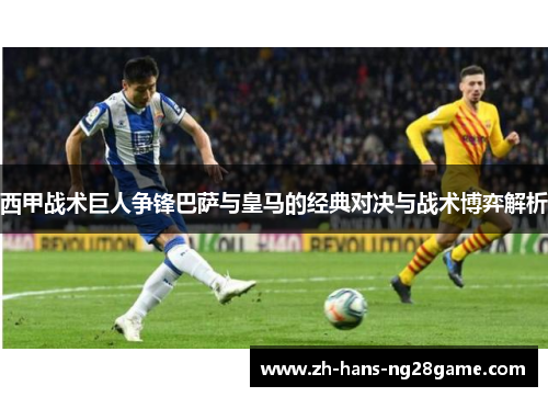 西甲战术巨人争锋巴萨与皇马的经典对决与战术博弈解析